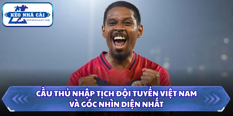 Cầu Thủ Nhập Tịch Đội Tuyển Việt Nam Và Góc Nhìn Toàn Diện 3 Cầu thủ nhập tịch đội tuyển Việt Nam
