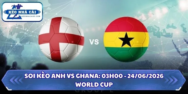 Soi kèo Anh vs Ghana: 03h00 - 24/06/2026 - World Cup 3 Soi kèo Anh vs Ghana