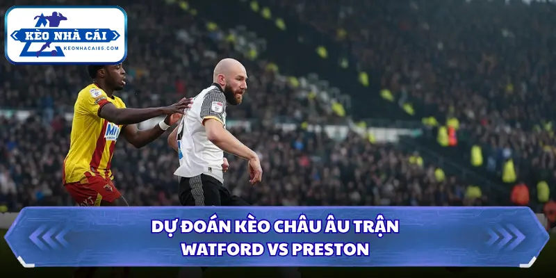 Soi Kèo Nhà Cái Watford Vs Preston 01h45 Ngày 09/09/2026 - Championship 3 Soi kèo châu Âu chính xác qua soi kèo trận đấu