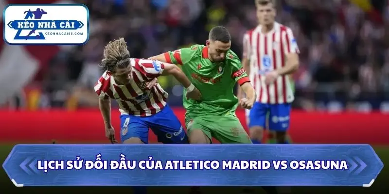 Soi Kèo Nhà Cái Atletico Madrid vs Osasuna lúc 00h00 ngày 17/09/2026 – La Liga 2 Dự đoán kết quả qua những lần gặp mặt trước đó