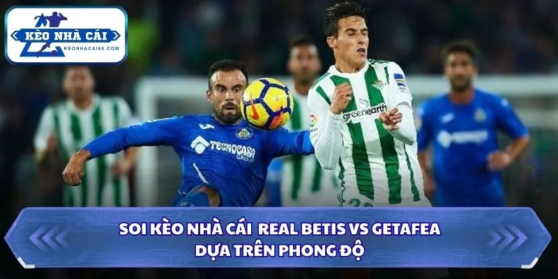 Soi Kèo Nhà Cái Real Betis vs Getafe Lúc 00h00 Ngày 18/09/2026 - La Liga 1 Thông tin đánh giá phong độ gần đây từ 2 đội bóng